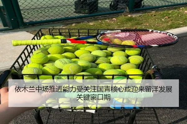 依木兰中场推进能力受关注国青核心或迎来留洋发展关键窗口期